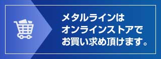 メタルライン・プレミアムラインはオンラインストアでお買い求め頂けます。